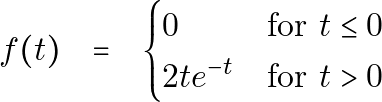\[ \begin{array}{ccc} f(t) & = & \begin{cases} 0 & \text{for } t \leq 0 \\ 2 t e^{-t} & \text{for } t > 0 \end{cases} \end{array} \]