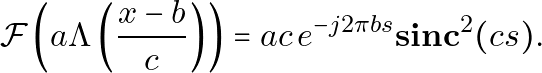 \[ \mathcal{F}\left(a\Lambda\left(\frac{x-b}{c}\right)\right) = a c \, e^{-j 2 \pi b s} \mathbf{sinc}^2(cs). \]