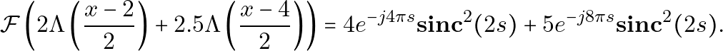 \[ \mathcal{F}\left(2\Lambda\left(\frac{x-2}{2}\right) + 2.5\Lambda\left(\frac{x-4}{2}\right)\right) = 4 e^{-j 4 \pi  s} \mathbf{sinc}^2(2s) + 5 e^{-j 8 \pi  s} \mathbf{sinc}^2(2s). \]