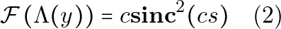 \[\mathcal{F}\left(\Lambda(y)\right) = c \mathbf{sinc}^2(cs) \quad \text{(2)}\]